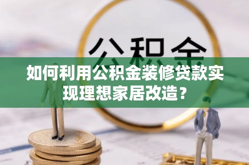 潭子如何利用公积金装修贷款实现理想家居改造？