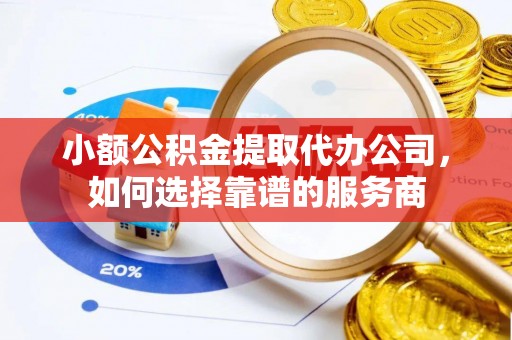 潭子小额公积金提取代办公司，如何选择靠谱的服务商