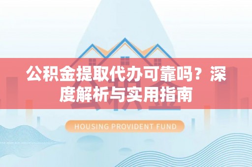 潭子公积金提取代办可靠吗？深度解析与实用指南
