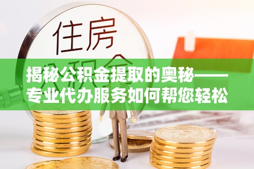 潭子揭秘公积金提取的奥秘——专业代办服务如何帮您轻松搞定