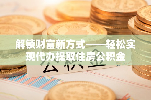 潭子解锁财富新方式——轻松实现代办提取住房公积金