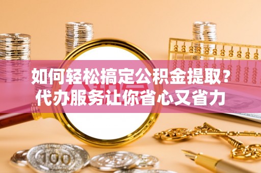 潭子如何轻松搞定公积金提取？代办服务让你省心又省力