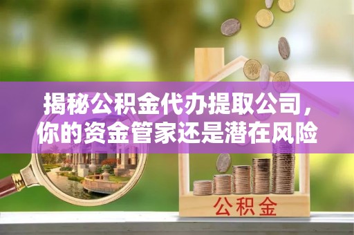 潭子揭秘公积金代办提取公司，你的资金管家还是潜在风险？