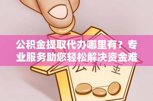 潭子公积金提取代办哪里有？专业服务助您轻松解决资金难题