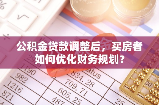 潭子公积金贷款调整后，买房者如何优化财务规划？