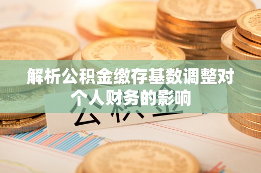 潭子解析公积金缴存基数调整对个人财务的影响