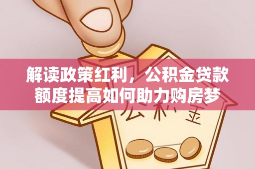 潭子解读政策红利，公积金贷款额度提高如何助力购房梦