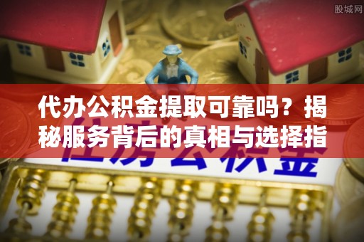 潭子代办公积金提取可靠吗？揭秘服务背后的真相与选择指南