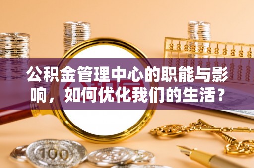 潭子公积金管理中心的职能与影响，如何优化我们的生活？