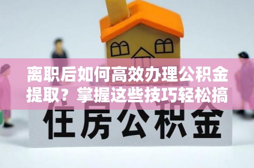 潭子离职后如何高效办理公积金提取？掌握这些技巧轻松搞定