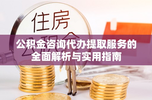 潭子公积金咨询代办提取服务的全面解析与实用指南