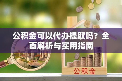 潭子公积金可以代办提取吗？全面解析与实用指南