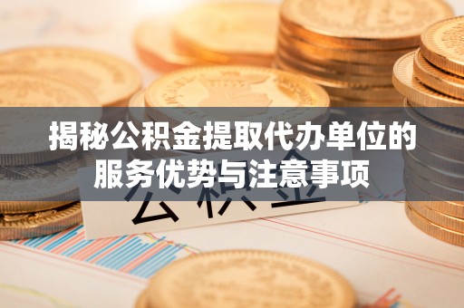 潭子揭秘公积金提取代办单位的服务优势与注意事项