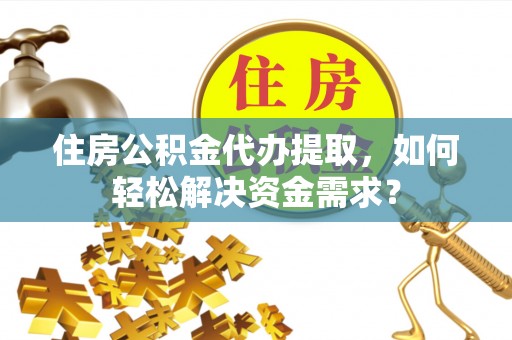 潭子住房公积金代办提取，如何轻松解决资金需求？