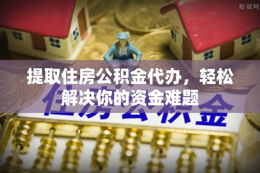 潭子提取住房公积金代办，轻松解决你的资金难题