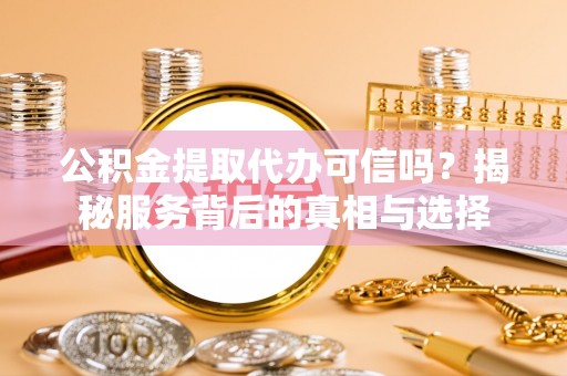 潭子公积金提取代办可信吗？揭秘服务背后的真相与选择