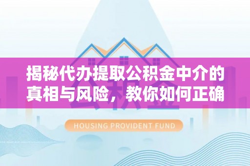 潭子揭秘代办提取公积金中介的真相与风险，教你如何正确操作