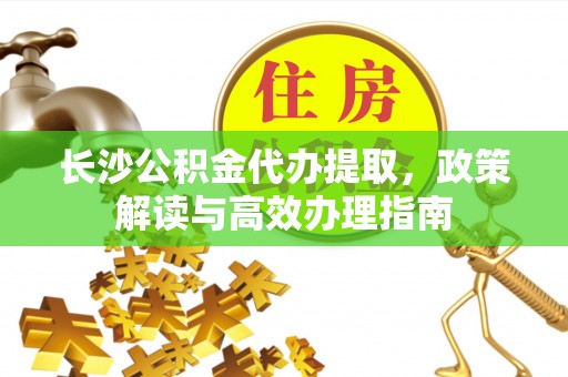 潭子长沙公积金代办提取，政策解读与高效办理指南