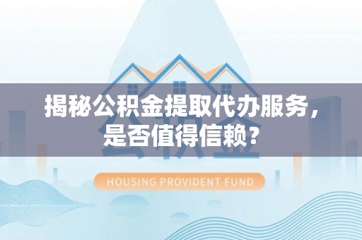 潭子揭秘公积金提取代办服务，是否值得信赖？