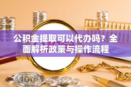 潭子公积金提取可以代办吗？全面解析政策与操作流程