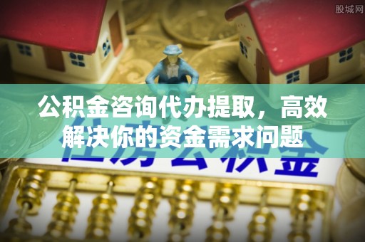 潭子公积金咨询代办提取，高效解决你的资金需求问题
