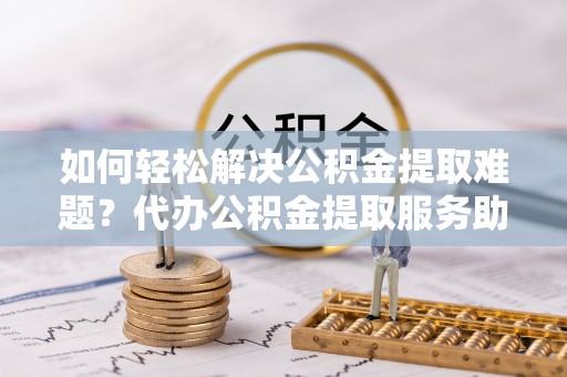潭子如何轻松解决公积金提取难题？代办公积金提取服务助您一臂之力
