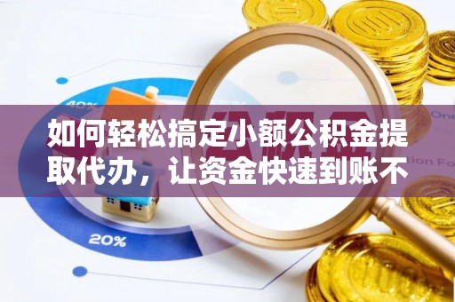 潭子如何轻松搞定小额公积金提取代办，让资金快速到账不是梦