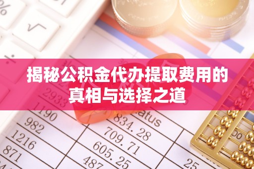 潭子揭秘公积金代办提取费用的真相与选择之道