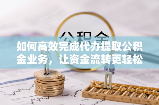 潭子如何高效完成代办提取公积金业务，让资金流转更轻松