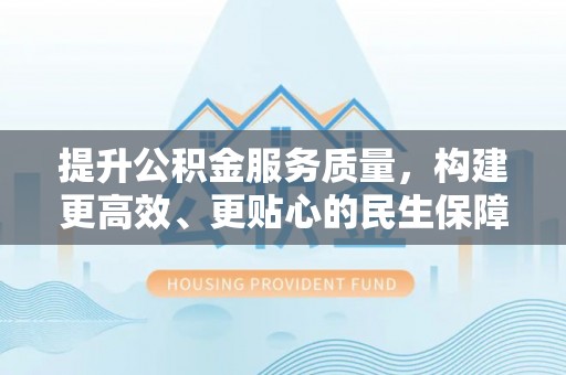 潭子提升公积金服务质量，构建更高效、更贴心的民生保障体系