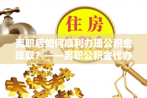 潭子离职后如何顺利办理公积金提取？——离职公积金代办提取全攻略