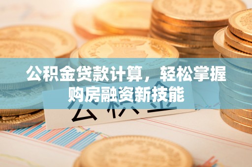 潭子公积金贷款计算，轻松掌握购房融资新技能