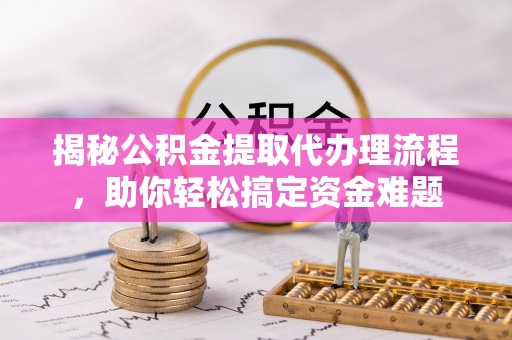 潭子揭秘公积金提取代办理流程，助你轻松搞定资金难题