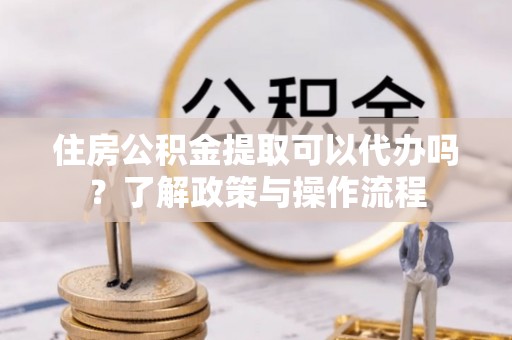 潭子住房公积金提取可以代办吗？了解政策与操作流程