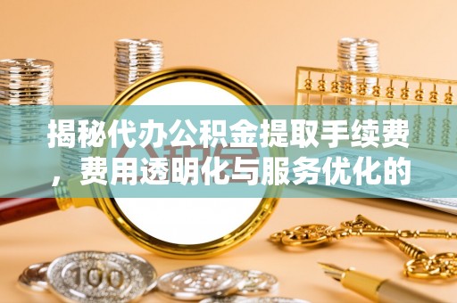潭子揭秘代办公积金提取手续费，费用透明化与服务优化的关键