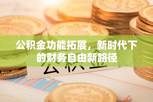 潭子公积金功能拓展，新时代下的财务自由新路径