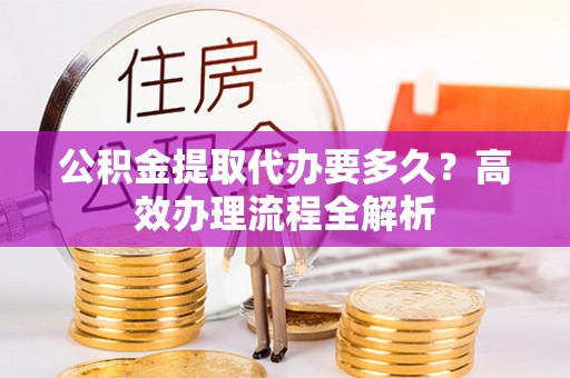 潭子公积金提取代办要多久？高效办理流程全解析