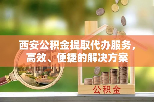 潭子西安公积金提取代办服务，高效、便捷的解决方案