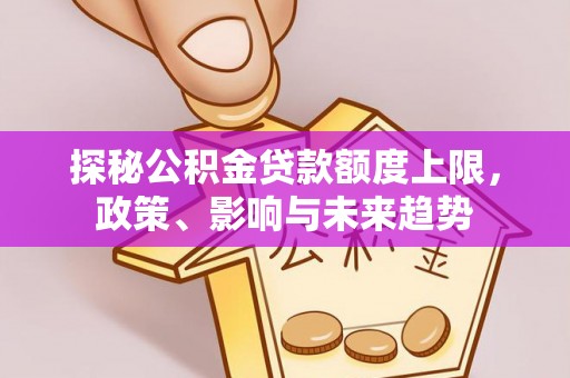 潭子探秘公积金贷款额度上限，政策、影响与未来趋势