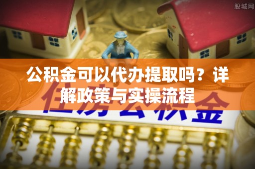 潭子公积金可以代办提取吗？详解政策与实操流程