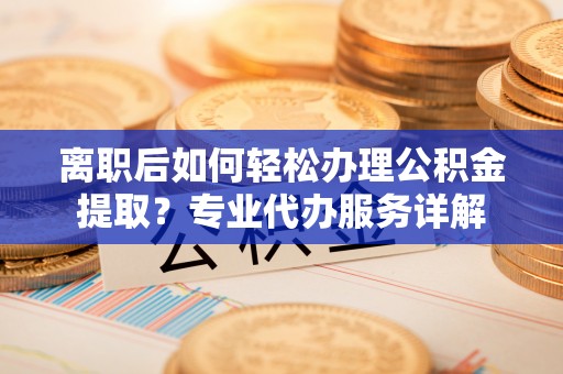 潭子离职后如何轻松办理公积金提取？专业代办服务详解