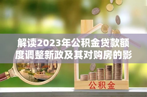 潭子解读2023年公积金贷款额度调整新政及其对购房的影响