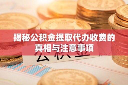 潭子揭秘公积金提取代办收费的真相与注意事项