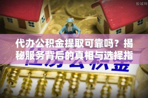 潭子代办公积金提取可靠吗？揭秘服务背后的真相与选择指南