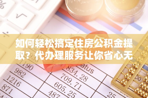 潭子如何轻松搞定住房公积金提取？代办理服务让你省心无忧
