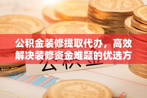 潭子公积金装修提取代办，高效解决装修资金难题的优选方案