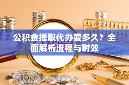 潭子公积金提取代办要多久？全面解析流程与时效