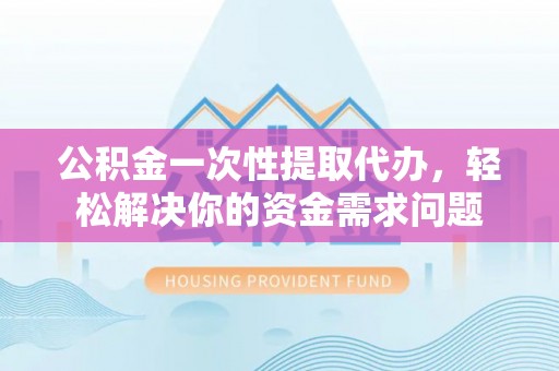 潭子公积金一次性提取代办，轻松解决你的资金需求问题