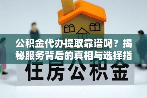 潭子公积金代办提取靠谱吗？揭秘服务背后的真相与选择指南