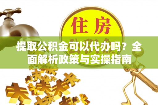 潭子提取公积金可以代办吗？全面解析政策与实操指南